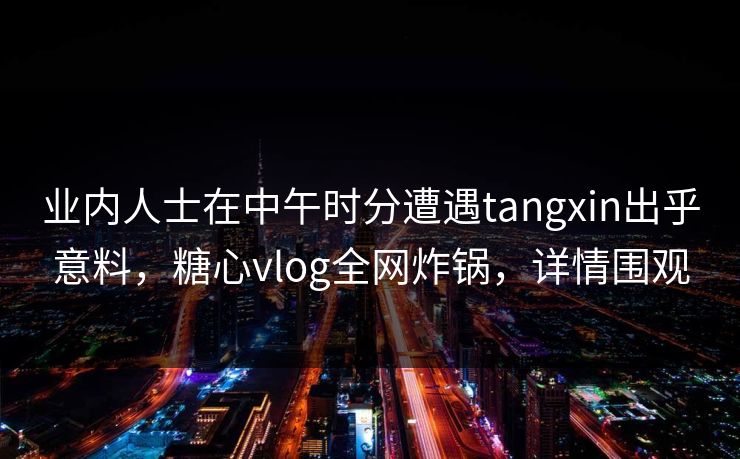 业内人士在中午时分遭遇tangxin出乎意料,糖心vlog全网炸锅,详情围观
