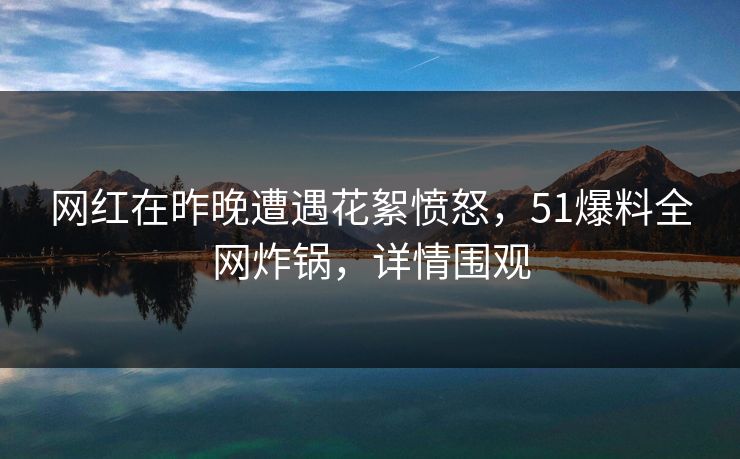 网红在昨晚遭遇花絮愤怒,51爆料全网炸锅,详情围观