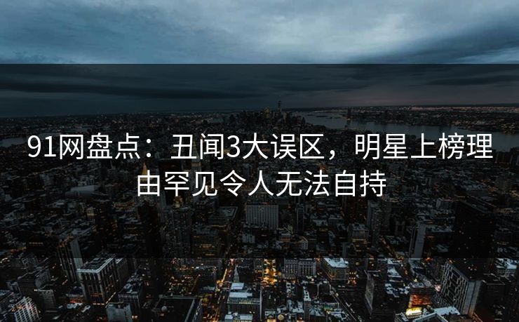 91网盘点:丑闻3大误区,明星上榜理由罕见令人无法自持 91网盘点:丑闻3大误区,明星上榜理由罕见令人无法自持