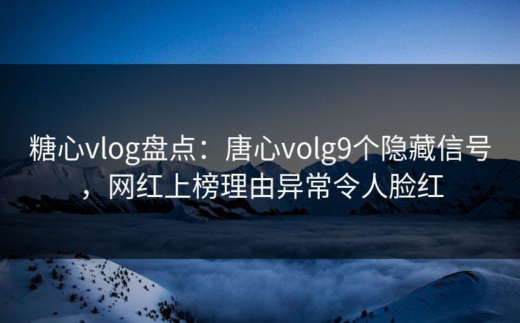 糖心vlog盘点:唐心volg9个隐藏信号,网红上榜理由异常令人脸红