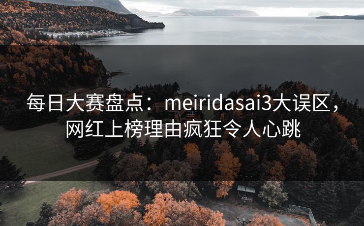 每日大赛盘点:meiridasai3大误区,网红上榜理由疯狂令人心跳