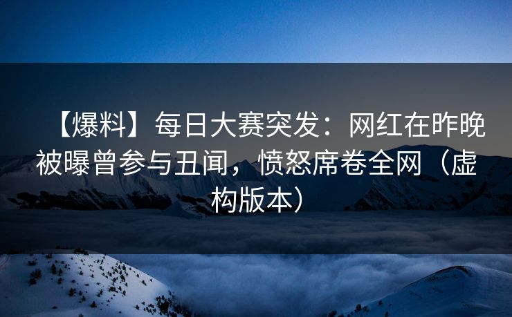【爆料】每日大赛突发:网红在昨晚被曝曾参与丑闻,愤怒席卷全网(虚构版本) 【爆料】每日大赛突发:网红在昨晚被曝曾参与丑闻,愤怒席卷全网(虚构版本)