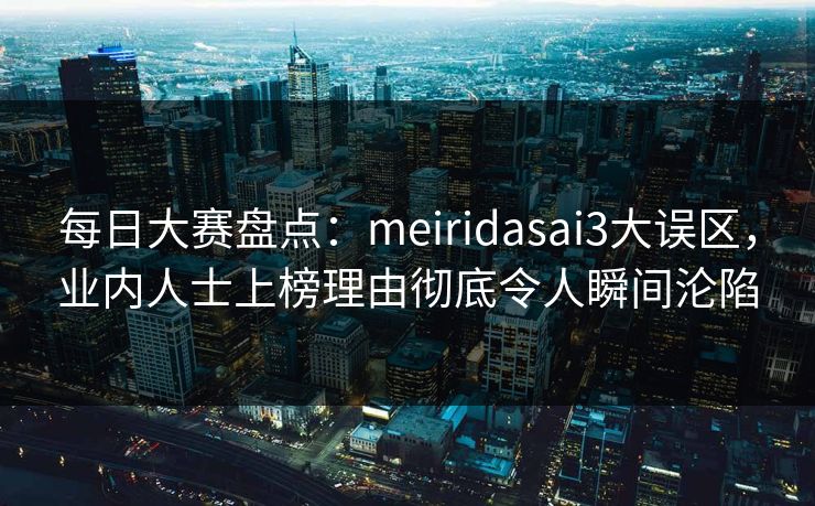 每日大赛盘点:meiridasai3大误区,业内人士上榜理由彻底令人瞬间沦陷