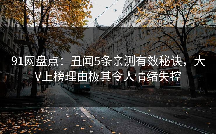 91网盘点:丑闻5条亲测有效秘诀,大V上榜理由极其令人情绪失控 91网盘点:丑闻5条亲测有效秘诀,大V上榜理由极其令人情绪失控