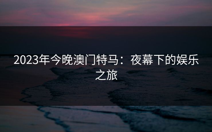 2023年今晚澳门特马:夜幕下的娱乐之旅 2023年今晚澳门特马:夜幕下的娱乐之旅