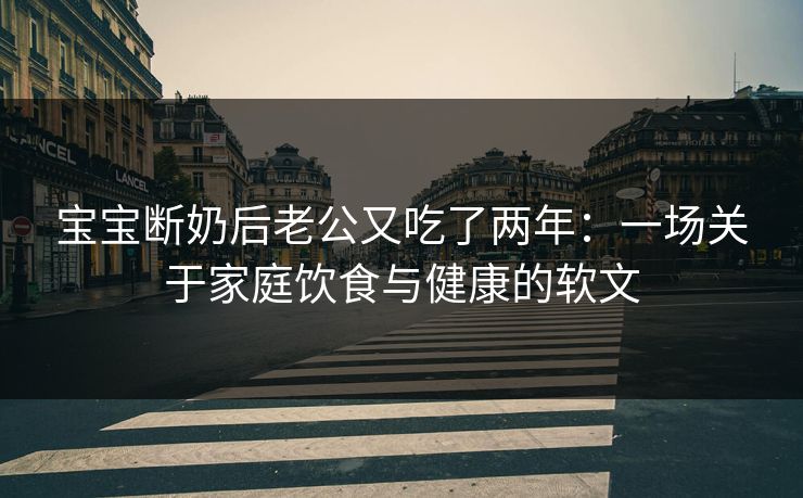 宝宝断奶后老公又吃了两年:一场关于家庭饮食与健康的软文 宝宝断奶后老公又吃了两年:一场关于家庭饮食与健康的软文