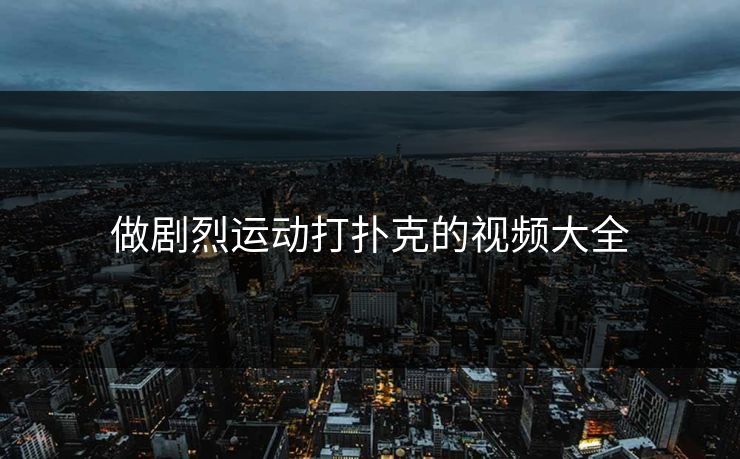 做剧烈运动打扑克的视频大全 做剧烈运动打扑克的视频大全