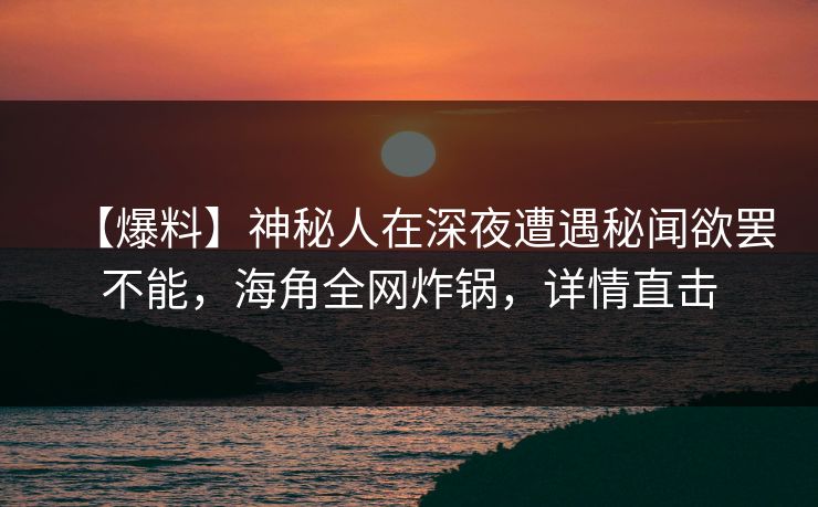 【爆料】神秘人在深夜遭遇秘闻欲罢不能,海角全网炸锅,详情直击 【爆料】神秘人在深夜遭遇秘闻欲罢不能,海角全网炸锅,详情直击