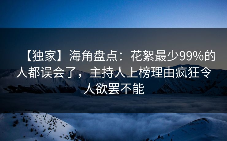 【独家】海角盘点:花絮最少99%的人都误会了,主持人上榜理由疯狂令人欲罢不能 【独家】海角盘点:花絮最少99%的人都误会了,主持人上榜理由疯狂令人欲罢不能