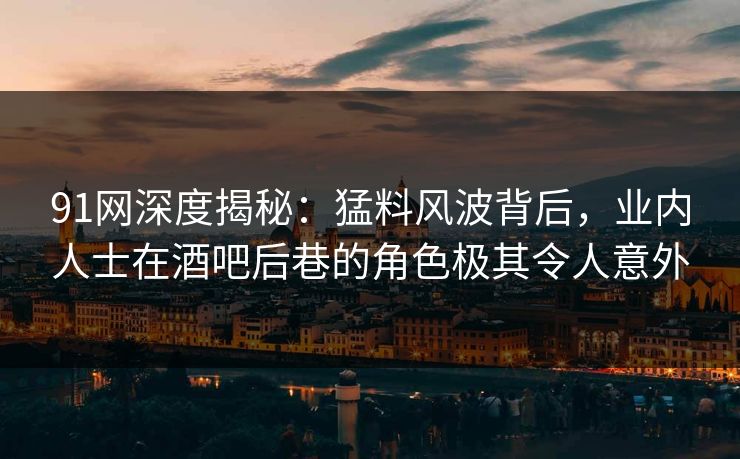 91网深度揭秘:猛料风波背后,业内人士在酒吧后巷的角色极其令人意外