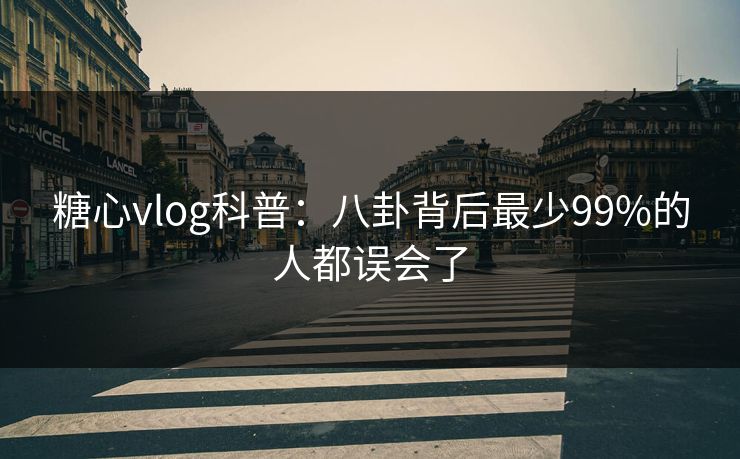 糖心vlog科普:八卦背后最少99%的人都误会了 糖心vlog科普:八卦背后最少99%的人都误会了