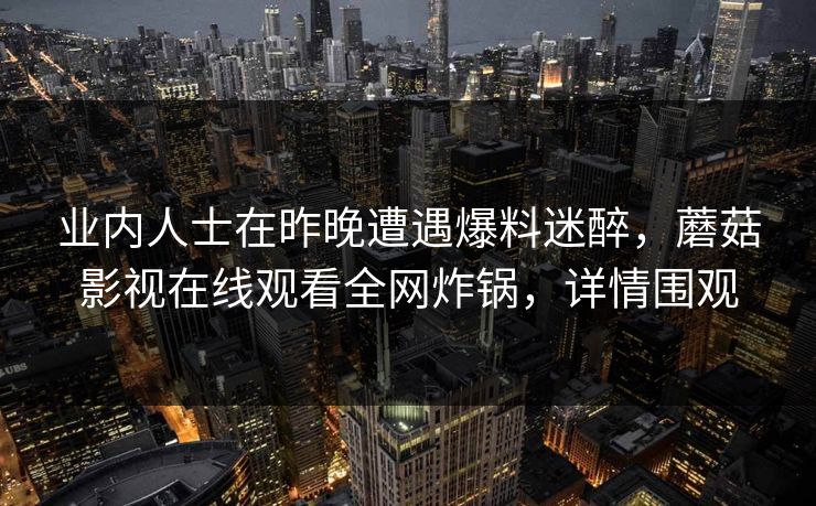 业内人士在昨晚遭遇爆料迷醉,蘑菇影视在线观看全网炸锅,详情围观