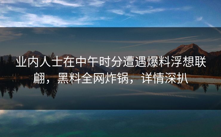 业内人士在中午时分遭遇爆料浮想联翩,黑料全网炸锅,详情深扒 业内人士在中午时分遭遇爆料浮想联翩,黑料全网炸锅,详情深扒
