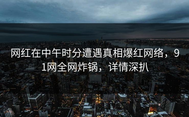 网红在中午时分遭遇真相爆红网络,91网全网炸锅,详情深扒 网红在中午时分遭遇真相爆红网络,91网全网炸锅,详情深扒