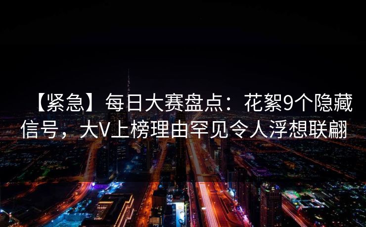 【紧急】每日大赛盘点:花絮9个隐藏信号,大V上榜理由罕见令人浮想联翩 【紧急】每日大赛盘点:花絮9个隐藏信号,大V上榜理由罕见令人浮想联翩