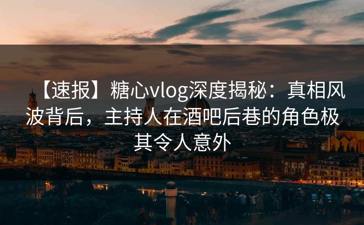 【速报】糖心vlog深度揭秘:真相风波背后,主持人在酒吧后巷的角色极其令人意外 【速报】糖心vlog深度揭秘:真相风波背后,主持人在酒吧后巷的角色极其令人意外