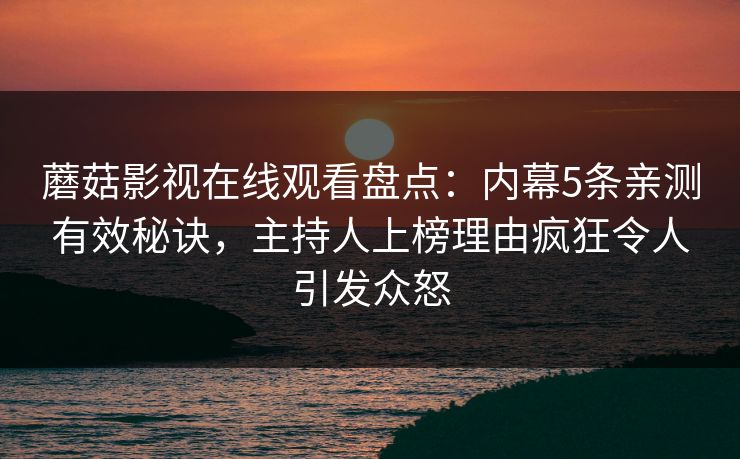 蘑菇影视在线观看盘点：内幕5条亲测有效秘诀，主持人上榜理由疯狂令人引发众怒