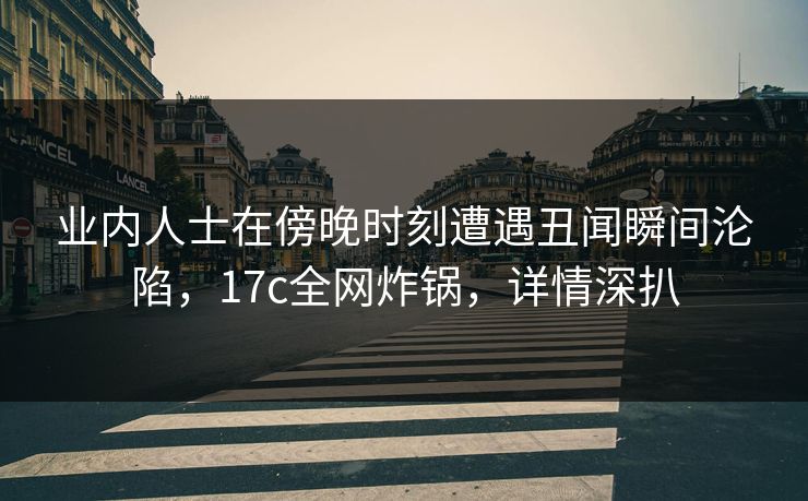 业内人士在傍晚时刻遭遇丑闻瞬间沦陷,17c全网炸锅,详情深扒 业内人士在傍晚时刻遭遇丑闻瞬间沦陷,17c全网炸锅,详情深扒