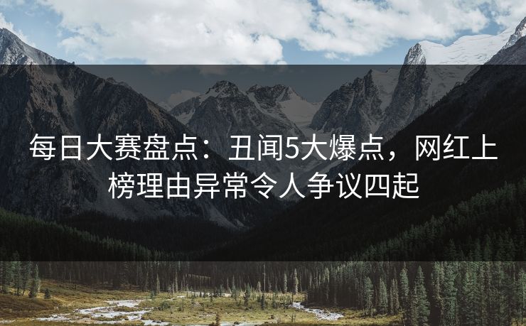 每日大赛盘点:丑闻5大爆点,网红上榜理由异常令人争议四起 每日大赛盘点:丑闻5大爆点,网红上榜理由异常令人争议四起
