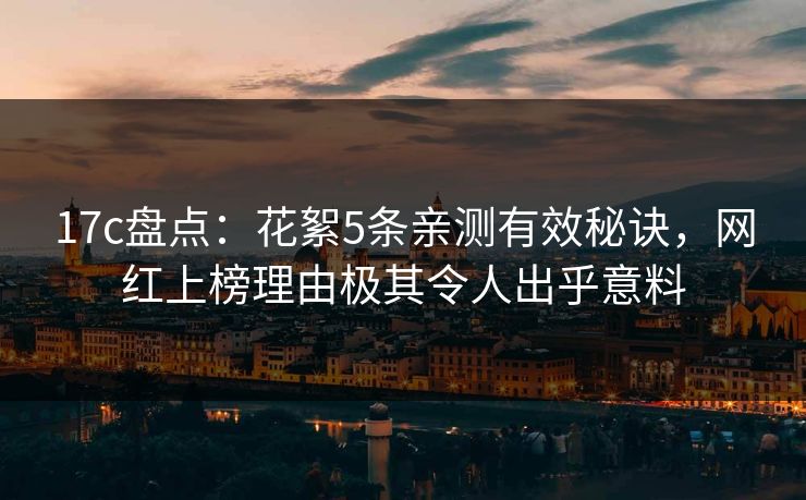 17c盘点:花絮5条亲测有效秘诀,网红上榜理由极其令人出乎意料 17c盘点:花絮5条亲测有效秘诀,网红上榜理由极其令人出乎意料
