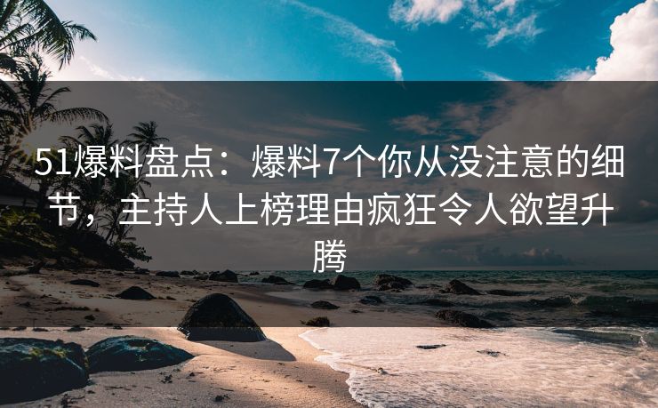 51爆料盘点:爆料7个你从没注意的细节,主持人上榜理由疯狂令人欲望升腾 51爆料盘点:爆料7个你从没注意的细节,主持人上榜理由疯狂令人欲望升腾