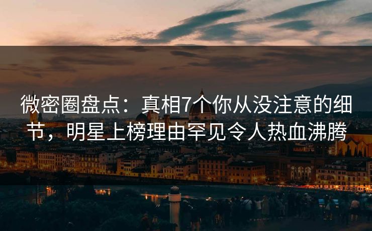 微密圈盘点:真相7个你从没注意的细节,明星上榜理由罕见令人热血沸腾 微密圈盘点:真相7个你从没注意的细节,明星上榜理由罕见令人热血沸腾
