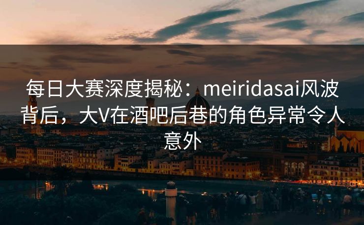 每日大赛深度揭秘:meiridasai风波背后,大V在酒吧后巷的角色异常令人意外 每日大赛深度揭秘:meiridasai风波背后,大V在酒吧后巷的角色异常令人意外