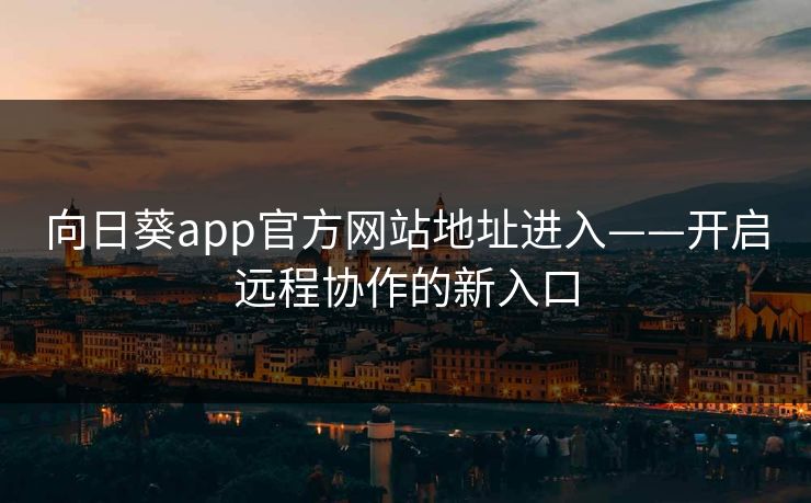 向日葵app官方网站地址进入——开启远程协作的新入口 向日葵app官方网站地址进入——开启远程协作的新入口