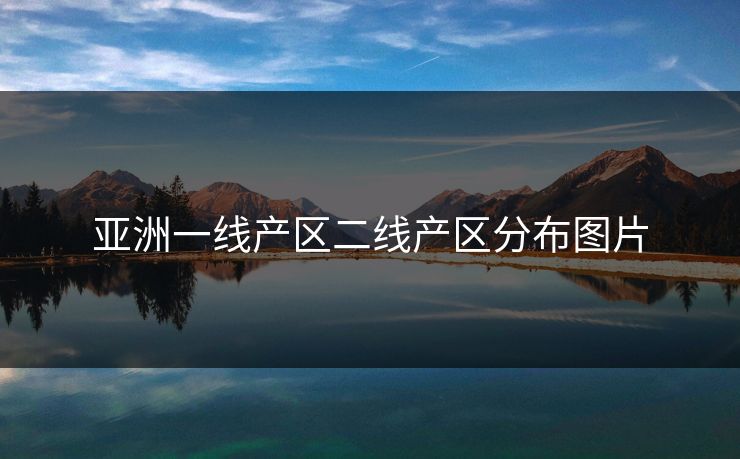 亚洲一线产区二线产区分布图片 亚洲一线产区二线产区分布图片