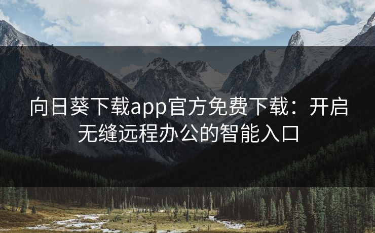 向日葵下载app官方免费下载:开启无缝远程办公的智能入口