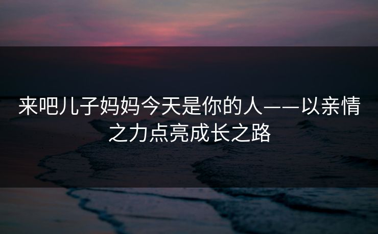 来吧儿子妈妈今天是你的人——以亲情之力点亮成长之路