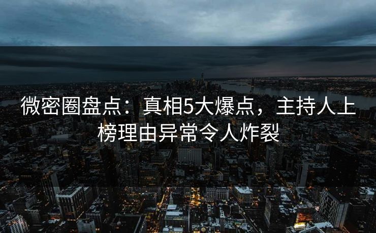 微密圈盘点:真相5大爆点,主持人上榜理由异常令人炸裂