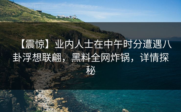 【震惊】业内人士在中午时分遭遇八卦浮想联翩，黑料全网炸锅，详情探秘