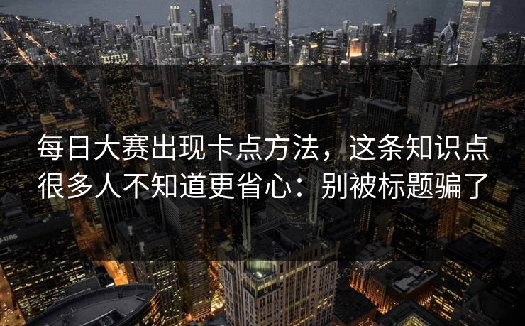 每日大赛出现卡点方法，这条知识点很多人不知道更省心：别被标题骗了