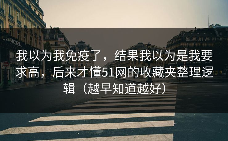 我以为我免疫了，结果我以为是我要求高，后来才懂51网的收藏夹整理逻辑（越早知道越好）