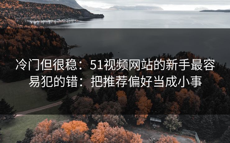冷门但很稳：51视频网站的新手最容易犯的错：把推荐偏好当成小事