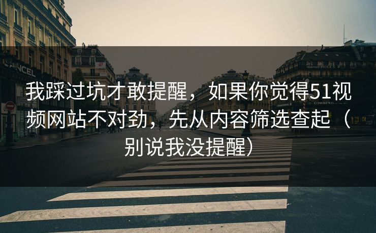 我踩过坑才敢提醒，如果你觉得51视频网站不对劲，先从内容筛选查起（别说我没提醒）