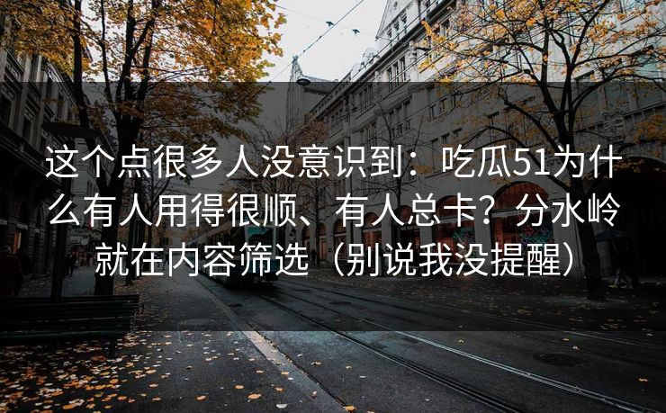 这个点很多人没意识到：吃瓜51为什么有人用得很顺、有人总卡？分水岭就在内容筛选（别说我没提醒）