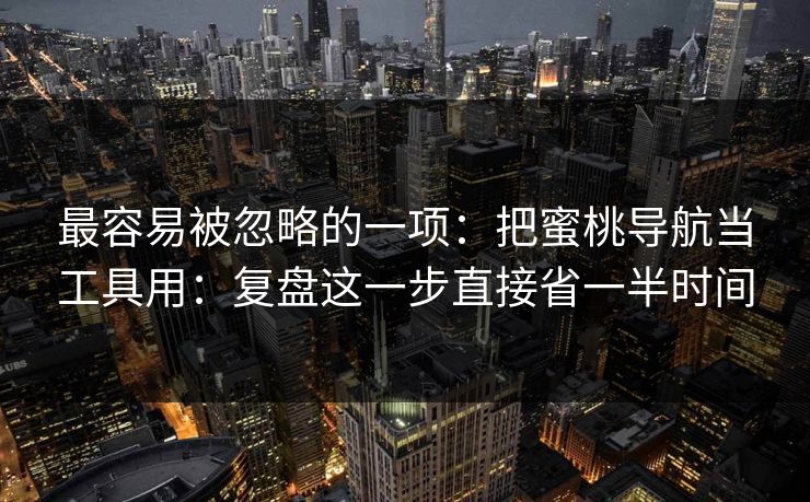 最容易被忽略的一项：把蜜桃导航当工具用：复盘这一步直接省一半时间