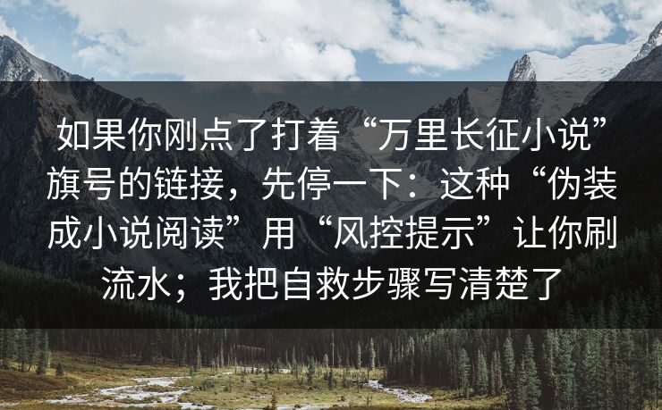 如果你刚点了打着“万里长征小说”旗号的链接，先停一下：这种“伪装成小说阅读”用“风控提示”让你刷流水；我把自救步骤写清楚了