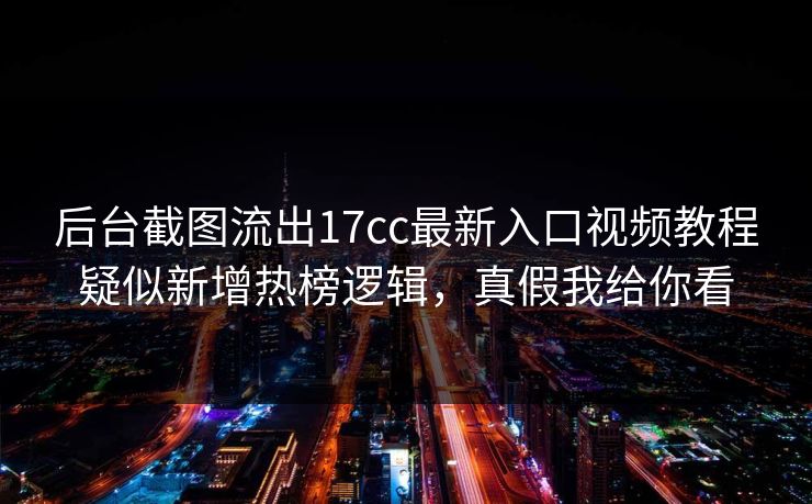 后台截图流出17cc最新入口视频教程疑似新增热榜逻辑，真假我给你看