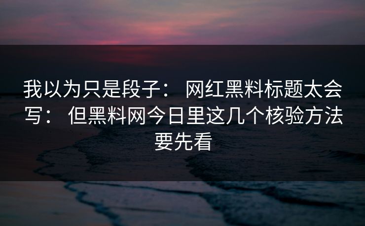 我以为只是段子： 网红黑料标题太会写： 但黑料网今日里这几个核验方法要先看