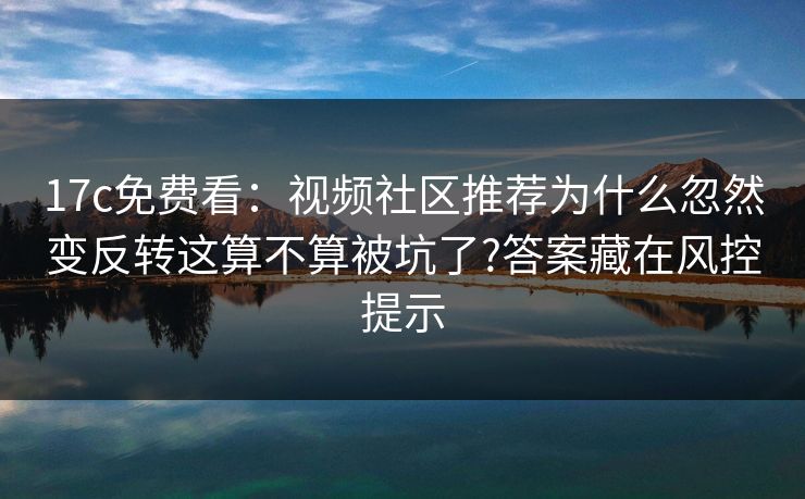 17c免费看：视频社区推荐为什么忽然变反转这算不算被坑了?答案藏在风控提示