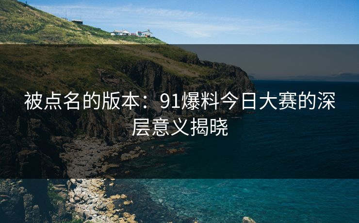被点名的版本：91爆料今日大赛的深层意义揭晓