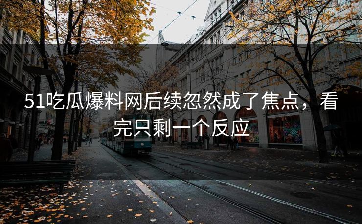 51吃瓜爆料网后续忽然成了焦点，看完只剩一个反应