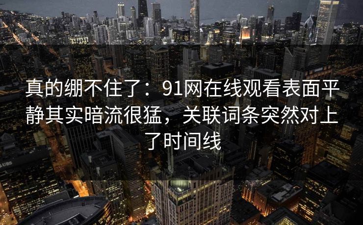 真的绷不住了：91网在线观看表面平静其实暗流很猛，关联词条突然对上了时间线