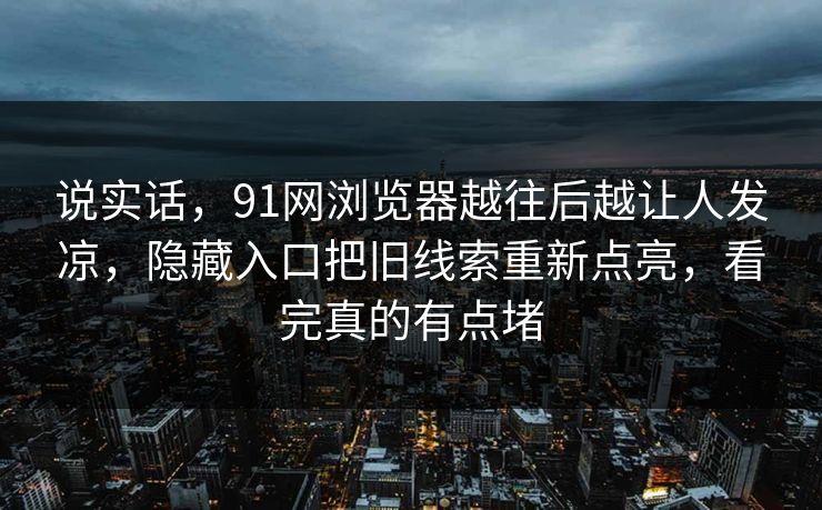 说实话，91网浏览器越往后越让人发凉，隐藏入口把旧线索重新点亮，看完真的有点堵